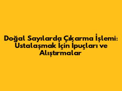 Doğal Sayılarda Çıkarma İşlemi: Ustalaşmak İçin İpuçları ve Alıştırmalar