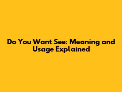 Do You Want See: Meaning and Usage Explained