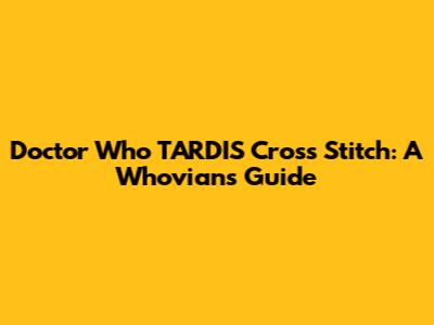 Doctor Who TARDIS Cross Stitch: A Whovian's Guide