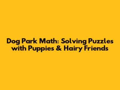 Dog Park Math: Solving Puzzles with Puppies & Hairy Friends