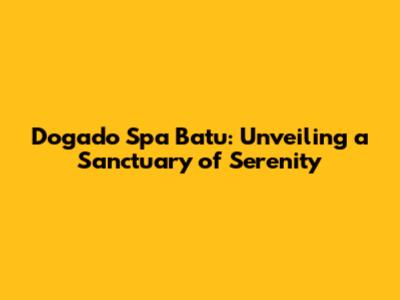 Dogado Spa Batu: Unveiling a Sanctuary of Serenity