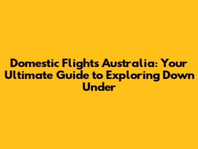 Domestic Flights Australia: Your Ultimate Guide to Exploring Down Under