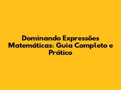 Dominando Expressões Matemáticas: Guia Completo e Prático
