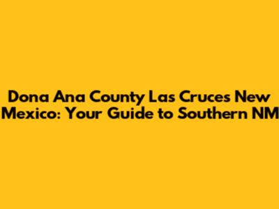 Dona Ana County Las Cruces New Mexico: Your Guide to Southern NM