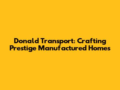 Donald Transport: Crafting Prestige Manufactured Homes