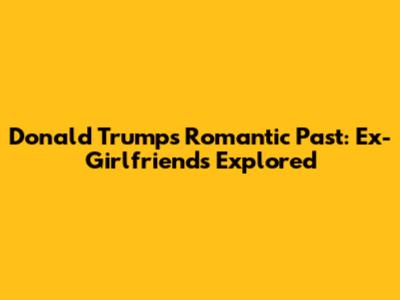 Donald Trump's Romantic Past: Ex-Girlfriends Explored