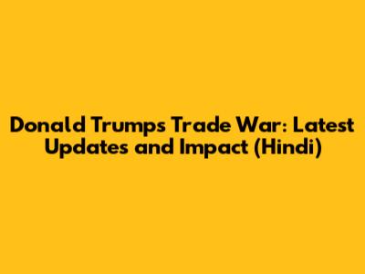 Donald Trump's Trade War: Latest Updates and Impact (Hindi)