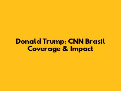 Donald Trump: CNN Brasil Coverage & Impact