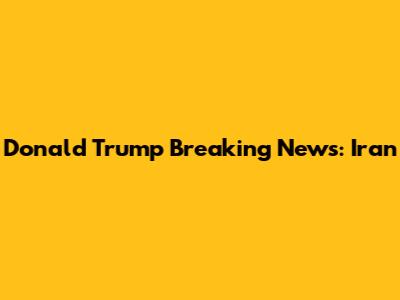 Donald Trump Breaking News: Iran