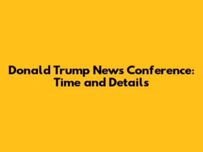 Donald Trump News Conference: Time and Details