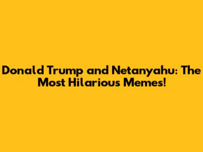 Donald Trump and Netanyahu: The Most Hilarious Memes!