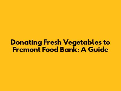 Donating Fresh Vegetables to Fremont Food Bank: A Guide