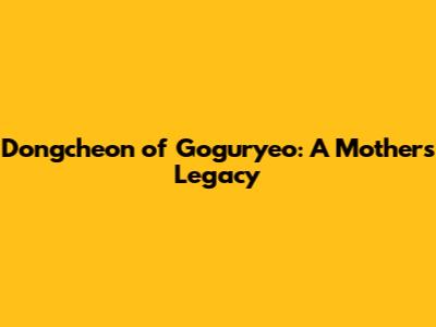 Dongcheon of Goguryeo: A Mother's Legacy