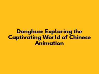 Donghua: Exploring the Captivating World of Chinese Animation