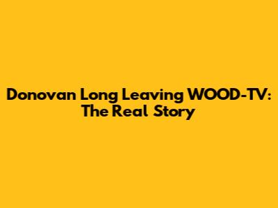 Donovan Long Leaving WOOD-TV: The Real Story