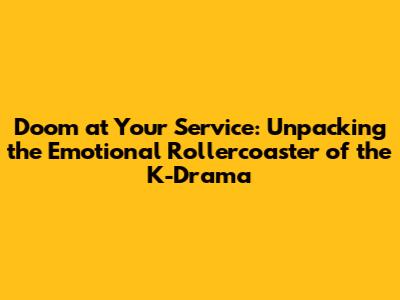 Doom at Your Service: Unpacking the Emotional Rollercoaster of the K-Drama