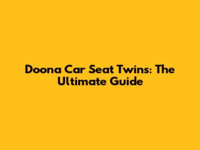 Doona Car Seat Twins: The Ultimate Guide