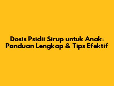 Dosis Psidii Sirup untuk Anak: Panduan Lengkap & Tips Efektif