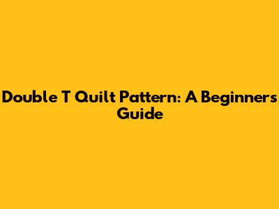 Double T Quilt Pattern: A Beginner's Guide