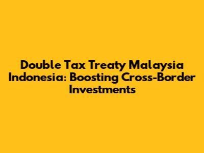 Double Tax Treaty Malaysia Indonesia: Boosting Cross-Border Investments