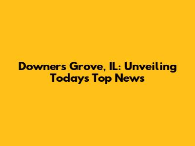 Downers Grove, IL: Unveiling Today's Top News