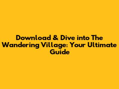Download & Dive into The Wandering Village: Your Ultimate Guide