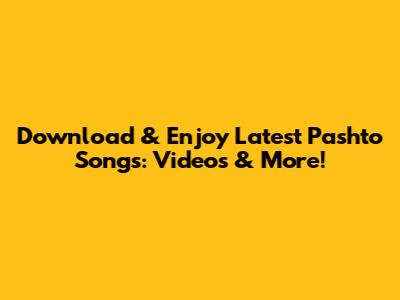 Download & Enjoy Latest Pashto Songs: Videos & More!