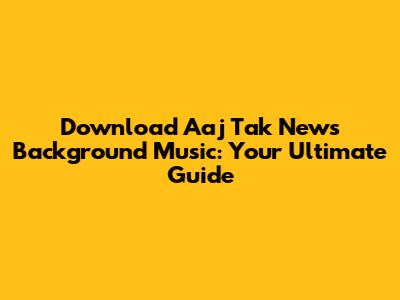 Download Aaj Tak News Background Music: Your Ultimate Guide