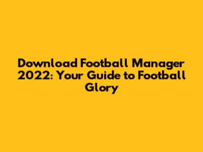Download Football Manager 2022: Your Guide to Football Glory
