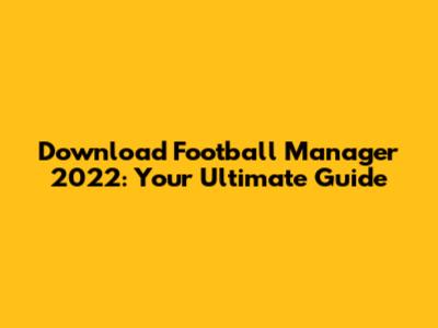 Download Football Manager 2022: Your Ultimate Guide