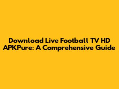 Download Live Football TV HD APKPure: A Comprehensive Guide
