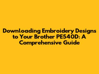 Downloading Embroidery Designs to Your Brother PE540D: A Comprehensive Guide