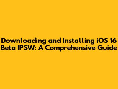 Downloading and Installing iOS 16 Beta IPSW: A Comprehensive Guide