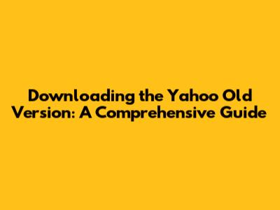 Downloading the Yahoo Old Version: A Comprehensive Guide