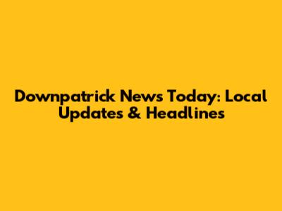 Downpatrick News Today: Local Updates & Headlines