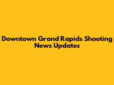 Downtown Grand Rapids Shooting News Updates