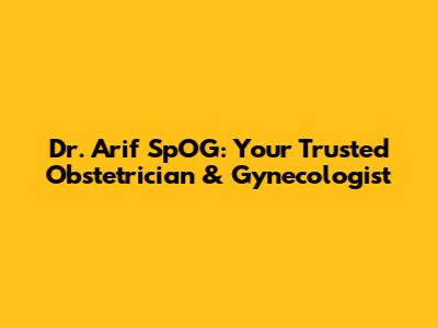 Dr. Arif SpOG: Your Trusted Obstetrician & Gynecologist