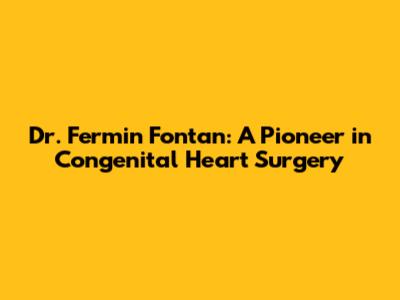 Dr. Fermin Fontan: A Pioneer in Congenital Heart Surgery