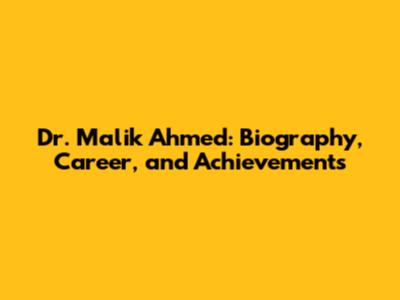 Dr. Malik Ahmed: Biography, Career, and Achievements