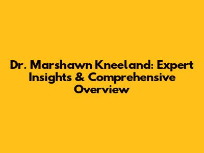 Dr. Marshawn Kneeland: Expert Insights & Comprehensive Overview