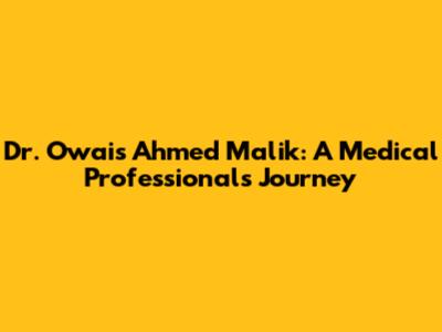 Dr. Owais Ahmed Malik: A Medical Professional's Journey