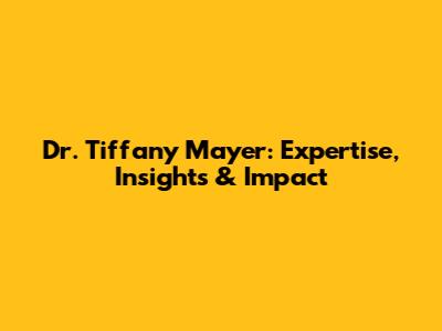 Dr. Tiffany Mayer: Expertise, Insights & Impact