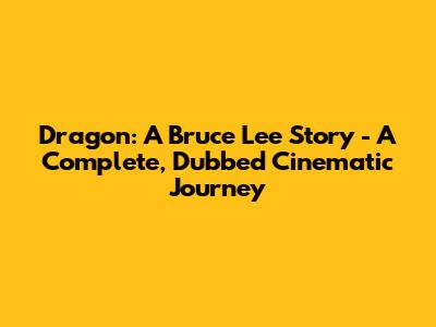 Dragon: A Bruce Lee Story - A Complete, Dubbed Cinematic Journey