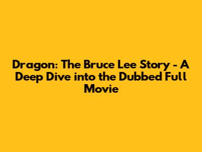 Dragon: The Bruce Lee Story - A Deep Dive into the Dubbed Full Movie