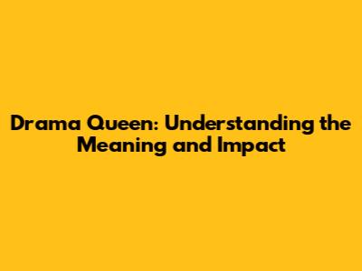 Drama Queen: Understanding the Meaning and Impact
