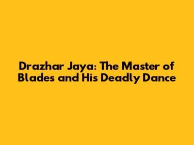 Drazhar Jaya: The Master of Blades and His Deadly Dance