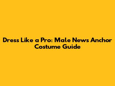 Dress Like a Pro: Male News Anchor Costume Guide