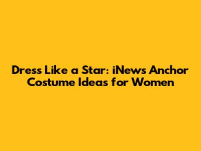 Dress Like a Star: iNews Anchor Costume Ideas for Women