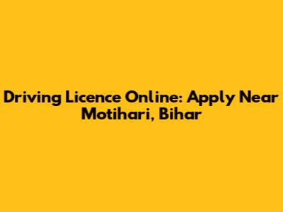 Driving Licence Online: Apply Near Motihari, Bihar