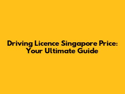 Driving Licence Singapore Price: Your Ultimate Guide